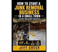 How to Start a Junk Removal Business in a Small Town: The Real-World Guide to Building a Profitable Junk Removal Business with a Pickup Truck, Trailer, and Work Ethic
