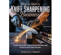 How To Start A Knife Sharpening Business: Learn the Craft, Launch Your Service, and Scale to Full-Time Income