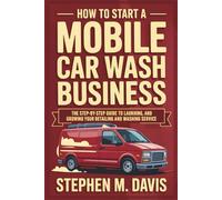 How to Start a Mobile Car Wash Business: The Step-by-Step Guide to Launching, Operating, and Growing Your Detailing and Washing Service