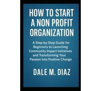 How to Start a Non Prot Organization: A Step-by-Step Guide for Beginners to Launching Community Impact Initiatives and Transforming Your Passion Into Positive Change
