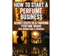 How to Start a Perfume Business: Launch Your Dream Fragrance Brand from Scratch Learn to Create, Market, and Sell Profitable Perfumes with Confidence, Even If You’re Starting with Zero Experience!