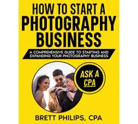 How to Start a Photography Business: A Comprehensive Guide to Starting and Expanding Your Photography Business