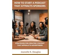 HOW TO START A PODCAST THAT ATTRACTS SPONSORS: Strategies for Creating Content That Appeals to Advertisers