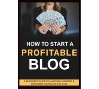 How to Start a Profitable Blog: A Beginner’s Guide to Launching, Growing & Monetizing Your Blog in 30 Days