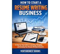How To Start A Resume Writing Business: A Step-by-Step Guide to Launching, Managing, and Growing Your Resume Writing Enterprise