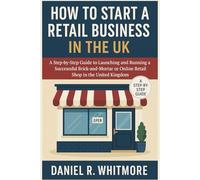 How to Start a Retail Business in the UK: A Step-by-Step Guide to Launching and Running a Successful Brick-and-Mortar or Online Retail Shop in the United Kingdom