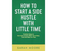 How to start a side hustle with little time: Practical Ways to Earn Extra Income When You’re Busy, Tired, and Short on Time ("How To" Series)