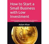 How to Start a Small Business with Low Investment: Practical Strategies, Smart Ideas, and Proven Methods for Building a Profitable Business on a Budget