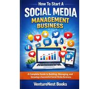 How To Start A Social Media Management Business: A Complete Guide to Building, Managing, and Growing a Successful Social Media Business