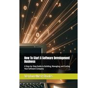 How To Start A Software Development Business: A Step-by-Step Guide to Building, Managing, and Scaling Your Software Company
