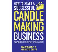 How to Start a Successful Candle-Making Business: Quit Your Day Job and Earn Full-Time Income on Autopilot With a Profitable Candle-Making Business-Even if You Are an Absolute Beginner