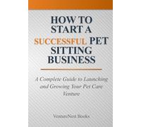 How to Start a Successful Pet Sitting Business: A Complete Guide to Launching and Growing Your Pet Care Venture