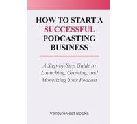 How to Start a Successful Podcasting Business: A Step-by-Step Guide to Launching, Growing, and Monetizing Your Podcast