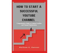 HOW TO START A SUCCESSFUL YOUTUBE CHANNEL: Comprehensive Guide to Content Creation and Channel Optimization