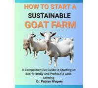 HOW TO START A SUSTAINABLE GOAT FARM: A Comprehensive Guide to Starting an Eco-Friendly and Profitable Goat Farming