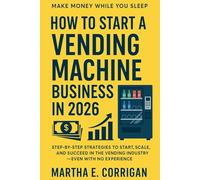 How to Start a Vending Machine Business in 2026: Make Money While You Sleep: Step- by-Step Strategies to Start, Scale, and Succeed in the Vending Industry - Even with No Experience