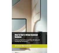 How To Start A Virtual Assistant Business: A Step-by-Step Guide to Launching, Managing, and Growing Your VA Business