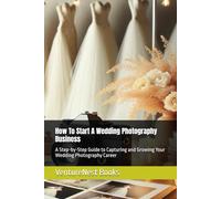 How To Start A Wedding Photography Business: A Step-by-Step Guide to Capturing and Growing Your Wedding Photography Career
