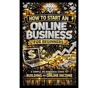 How to Start an Online Business for Beginners: A Simple, No-Nonsense Guide to Building an Online Income