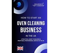 How To Start An Oven Cleaning Business In The UK: A Complete Guide to Deep Cleaning Ovens Like a Pro: Tools, Techniques, and Safety Tips for Sparkling ... (Beaumonts Of London - UK Business Guides)