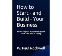 How to Start - and Build - Your Business: Your Complete Business Blueprint From First Idea to Selling