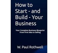 How to Start - and Build - Your Business: Your Complete Business Blueprint From First Idea to Selling