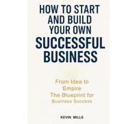 HOW TO START AND BUILD YOUR OWN SUCCESSFUL BUSINESS: From Idea to Empire, The Blueprint for Business Success