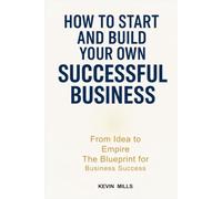 HOW TO START AND BUILD YOUR OWN SUCCESSFUL BUSINESS: From Idea to Empire, The Blueprint for Business Success