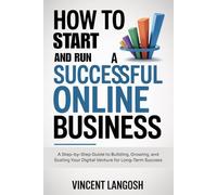 How to start and run a successful online business: A step-by-step guide to building, growing, and scaling your digital venture for long-term success