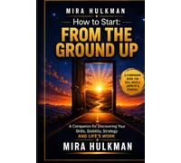 HOW TO START: FROM THE GROUND UP: A COMPANION FOR DISCOVERING YOUR SKILLS, STABILITY, STRATEGY AND LIFE'S WORK