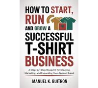 How to Start, Run and Grow a Successful T-Shirt Business: A Step-by-Step Blueprint for Creating, Marketing, and Expanding Your Apparel Brand