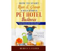 How to Start Run & Grow a Successful Pet Hotel Business: Dog Boarding, Cat Boarding, Pet Kennel, Doggie Daycare & Pet Sitting - Make Money Be Your Own Boss, Work with Animals You Love & Adore