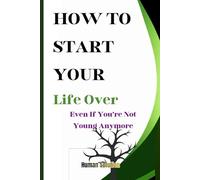 How to Start Your Life Over (Even If You’re Not Young Anymore): Change and Rebuild Your Life, One Step at a Time