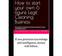 How to start your own 6 figure Legit Cleaning Business: The guide to starting and being consistent in your Cleaning Business