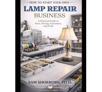 How to Start Your Own Lamp Repair Business: A Practical Guide to Parts, Pricing, Customers, and Profit (Niche Businesses You Can Start for Under $500.00.)