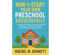 How to Start Your Own Preschool Successfully: A Step-by-Step Guide to Planning, Licensing, Marketing, and Running a Profitable Early Childhood Education Business