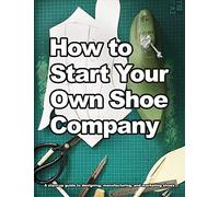 How to Start Your Own Shoe Company: A start-up guide to designing, manufacturing, and marketing shoes. (How Shoes are Made)
