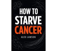 How to Starve Cancer: A Science-Informed Guide to Nutrition, Metabolism, and Lifestyle Support in the Fight Against Cancer