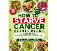 How to Starve Cancer Cookbook: A Complete Guide to Anti-Inflammatory Nutrition, Immune-Supportive Foods, Smart Grocery Lists, a 60-Day Meal Plan, and 360 Everyday Recipes
