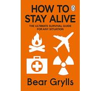 How To Stay Alive: The Ultimate Survival Guide for Any Situation
