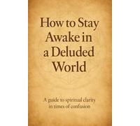 How to Stay Awake in a Deluded World: A guide to spiritual clarity in times of confusion