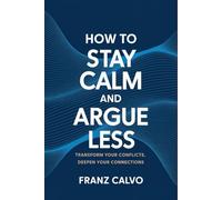 How to Stay Calm and Argue Less: Transform Your Conflicts, Deepen Your Connections