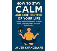 How to Stay Calm and Take Control of Your Life: A Proven Method to Build Mental Toughness, Master Emotional Triggers, and Thrive Under Pressure
