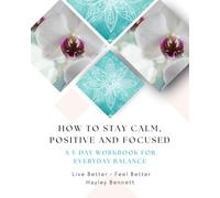 How to Stay Calm, Positive and Focused: A 5-Day Workbook for Everyday Balance (Live Better - Feel Better)