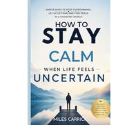 How to Stay Calm When Life Feels Uncertain: Simple Ways to Stop Overthinking, Let Go of Fear, and Find Peace in a Changing World
