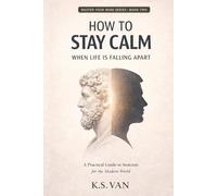 How to Stay Calm When Life Is Falling Apart: A Practical Guide to Stoicism for the Modern World (Master Your Mind Series)