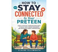 How to Stay Connected to Your Preteen: Simple Everyday Communication Habits to Build Trust, Reduce Arguments, and Encourage Honest Conversations