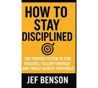 How to Stay Disciplined: The Proven System to Stay Focused, Follow Through, and Finally Achieve Your Goals