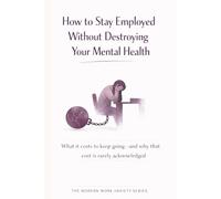 How to Stay Employed Without Destroying Your Mental Health: What It Costs to Keep Going-and Why That Cost Is Rarely Acknowledged (The Modern Work Anxiety Series)