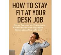 How to Stay Fit at Your Desk Job: Simple Exercises and Strategies to Maintain Health and Energy While Working Long Hours at a Desk (Healthy Living Series)